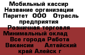 Мобильный кассир › Название организации ­ Паритет, ООО › Отрасль предприятия ­ Розничная торговля › Минимальный оклад ­ 1 - Все города Работа » Вакансии   . Алтайский край,Алейск г.